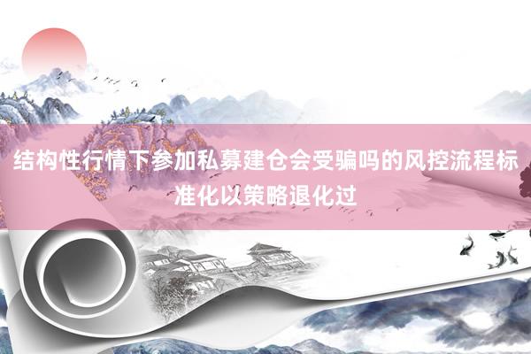 结构性行情下参加私募建仓会受骗吗的风控流程标准化以策略退化过