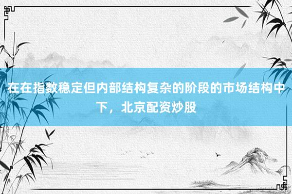 在在指数稳定但内部结构复杂的阶段的市场结构中下，北京配资炒股