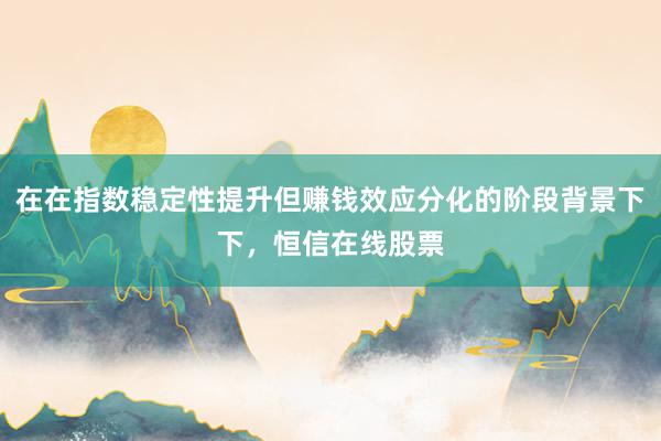 在在指数稳定性提升但赚钱效应分化的阶段背景下下，恒信在线股票