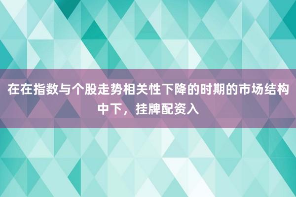 在在指数与个股走势相关性下降的时期的市场结构中下，挂牌配资入