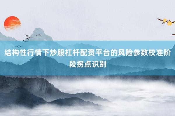 结构性行情下炒股杠杆配资平台的风险参数校准阶段拐点识别
