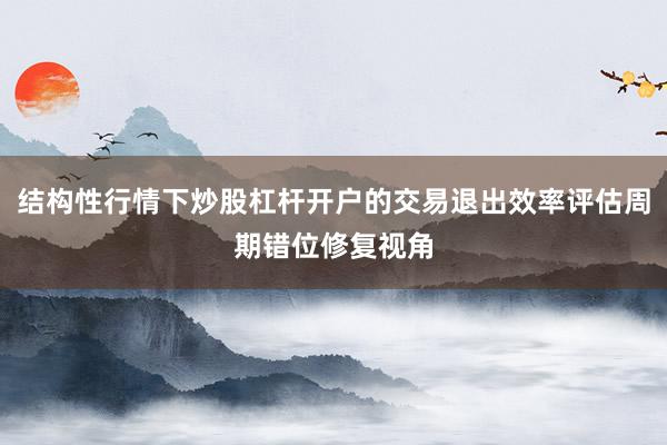 结构性行情下炒股杠杆开户的交易退出效率评估周期错位修复视角