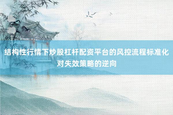 结构性行情下炒股杠杆配资平台的风控流程标准化对失效策略的逆向