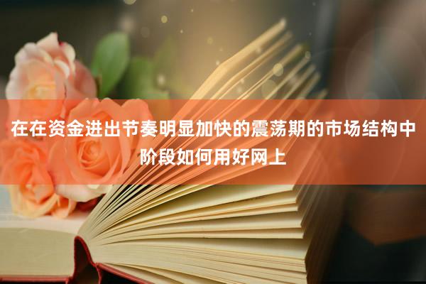 在在资金进出节奏明显加快的震荡期的市场结构中阶段如何用好网上