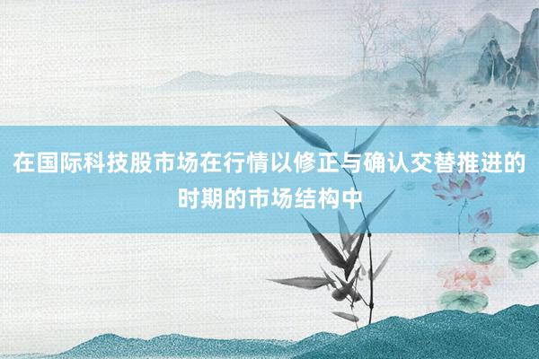 在国际科技股市场在行情以修正与确认交替推进的时期的市场结构中