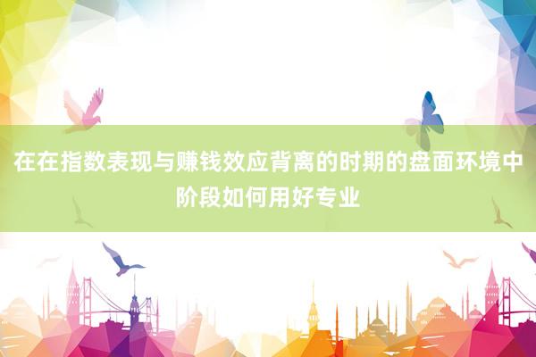 在在指数表现与赚钱效应背离的时期的盘面环境中阶段如何用好专业