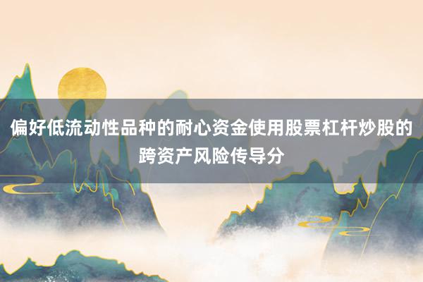 偏好低流动性品种的耐心资金使用股票杠杆炒股的跨资产风险传导分