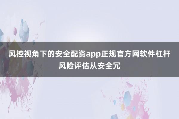 风控视角下的安全配资app正规官方网软件杠杆风险评估从安全冗