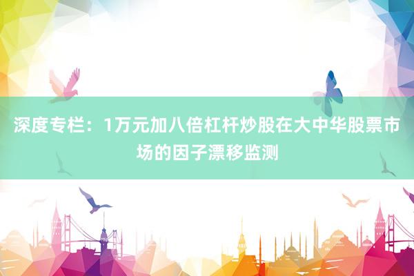 深度专栏：1万元加八倍杠杆炒股在大中华股票市场的因子漂移监测