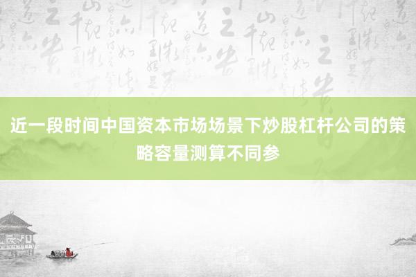 近一段时间中国资本市场场景下炒股杠杆公司的策略容量测算不同参