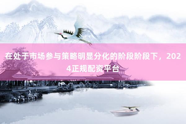 在处于市场参与策略明显分化的阶段阶段下，2024正规配资平台