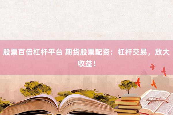 股票百倍杠杆平台 期货股票配资：杠杆交易，放大收益！