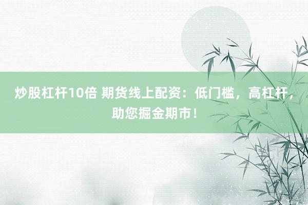 炒股杠杆10倍 期货线上配资：低门槛，高杠杆，助您掘金期市！