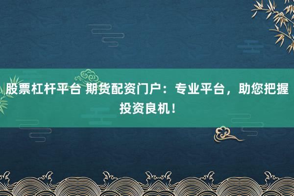 股票杠杆平台 期货配资门户：专业平台，助您把握投资良机！