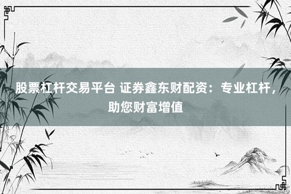 股票杠杆交易平台 证券鑫东财配资：专业杠杆，助您财富增值