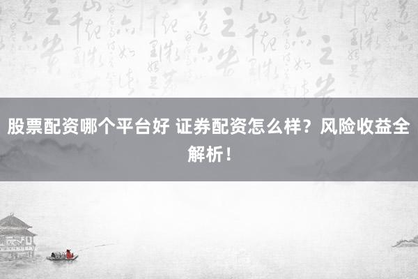 股票配资哪个平台好 证券配资怎么样？风险收益全解析！