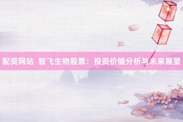 配资网站  智飞生物股票：投资价值分析与未来展望