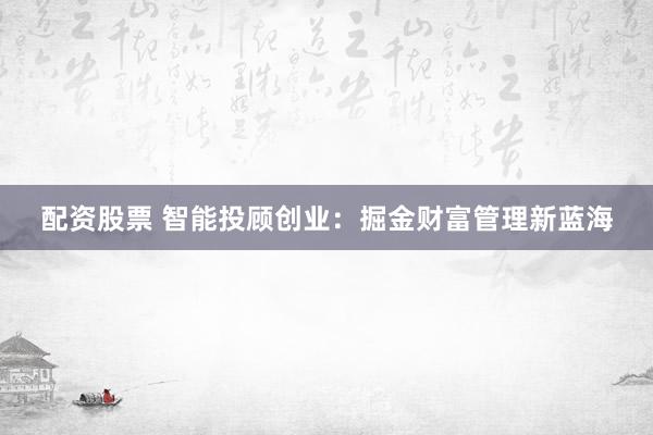 配资股票 智能投顾创业：掘金财富管理新蓝海
