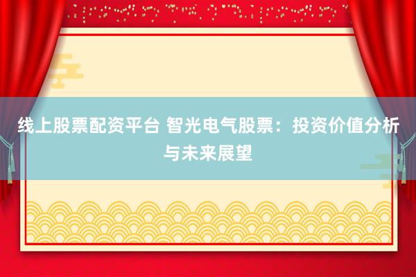 线上股票配资平台 智光电气股票：投资价值分析与未来展望