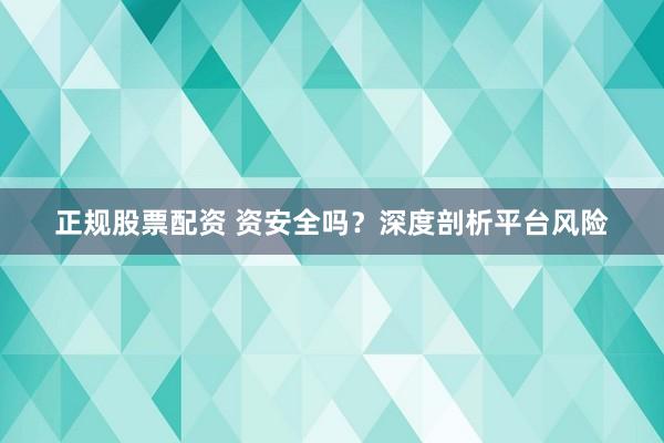 正规股票配资 资安全吗？深度剖析平台风险