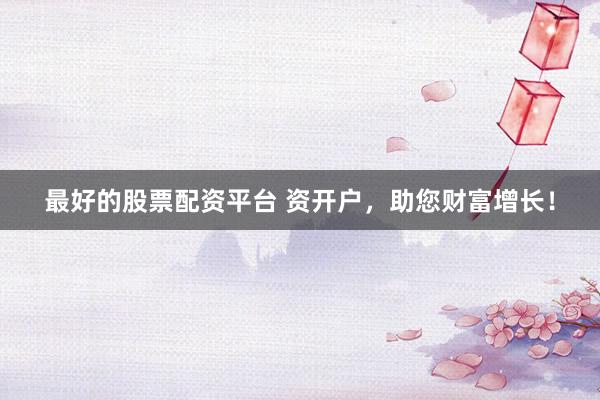 最好的股票配资平台 资开户，助您财富增长！