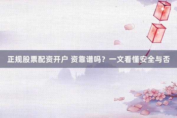 正规股票配资开户 资靠谱吗？一文看懂安全与否