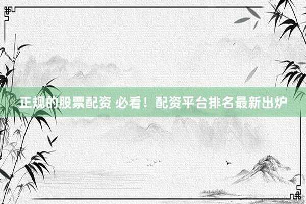 正规的股票配资 必看！配资平台排名最新出炉