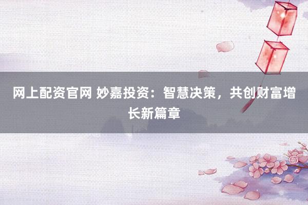 网上配资官网 妙嘉投资：智慧决策，共创财富增长新篇章