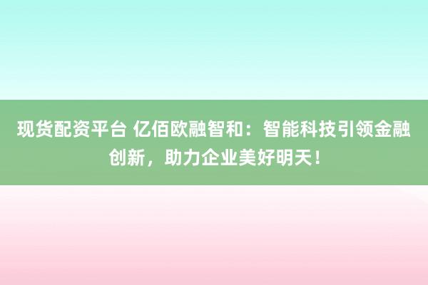 现货配资平台 亿佰欧融智和：智能科技引领金融创新，助力企业美好明天！