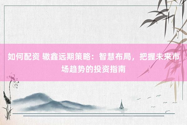 如何配资 辙鑫远期策略：智慧布局，把握未来市场趋势的投资指南