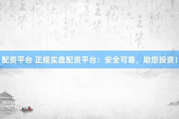 配资平台 正规实盘配资平台：安全可靠，助您投资！