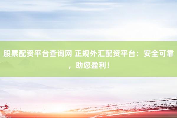 股票配资平台查询网 正规外汇配资平台：安全可靠，助您盈利！