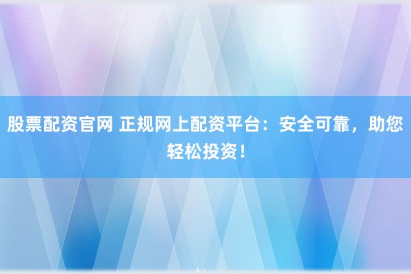 股票配资官网 正规网上配资平台：安全可靠，助您轻松投资！