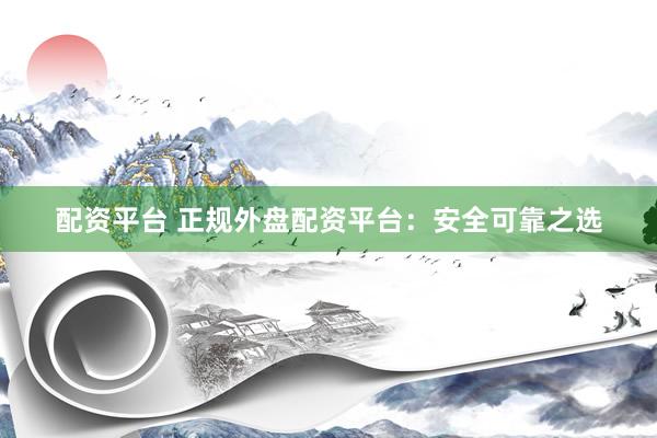 配资平台 正规外盘配资平台：安全可靠之选