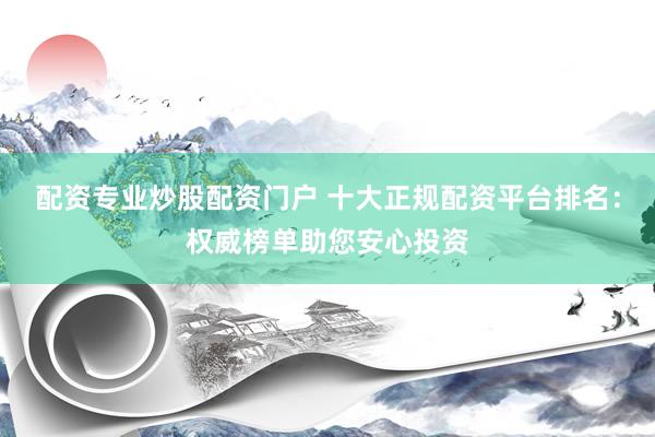 配资专业炒股配资门户 十大正规配资平台排名：权威榜单助您安心投资