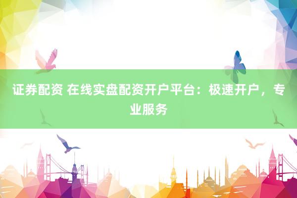 证券配资 在线实盘配资开户平台：极速开户，专业服务