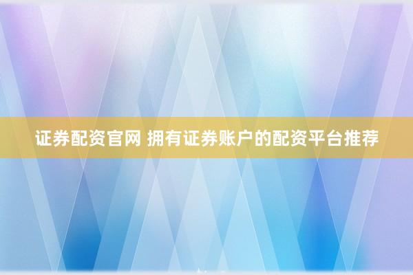 证券配资官网 拥有证券账户的配资平台推荐