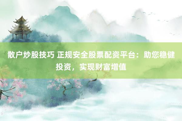 散户炒股技巧 正规安全股票配资平台：助您稳健投资，实现财富增值
