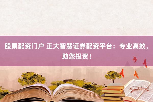 股票配资门户 正大智慧证券配资平台：专业高效，助您投资！