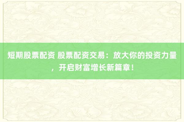短期股票配资 股票配资交易：放大你的投资力量，开启财富增长新篇章！