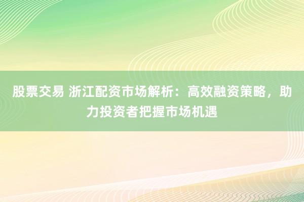 股票交易 浙江配资市场解析：高效融资策略，助力投资者把握市场机遇