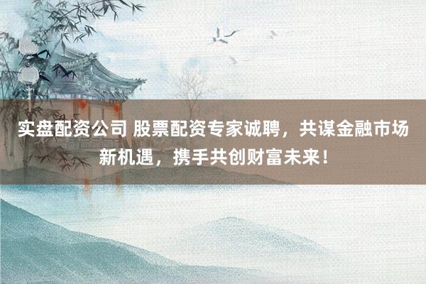 实盘配资公司 股票配资专家诚聘，共谋金融市场新机遇，携手共创财富未来！