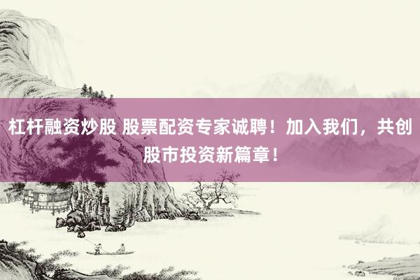 杠杆融资炒股 股票配资专家诚聘！加入我们，共创股市投资新篇章！