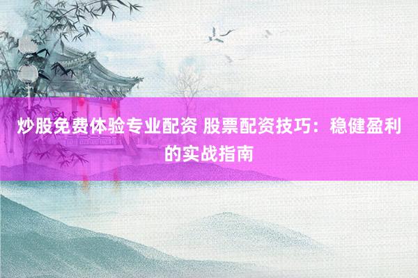 炒股免费体验专业配资 股票配资技巧：稳健盈利的实战指南