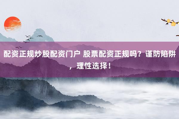 配资正规炒股配资门户 股票配资正规吗？谨防陷阱，理性选择！