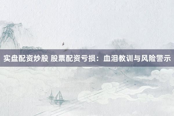 实盘配资炒股 股票配资亏损：血泪教训与风险警示