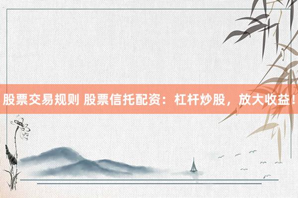 股票交易规则 股票信托配资：杠杆炒股，放大收益！