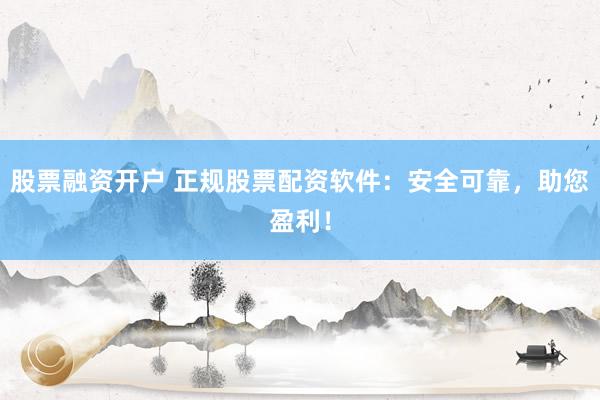 股票融资开户 正规股票配资软件：安全可靠，助您盈利！
