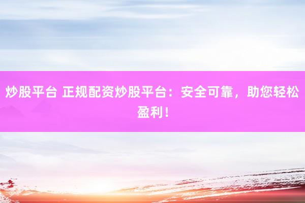 炒股平台 正规配资炒股平台：安全可靠，助您轻松盈利！