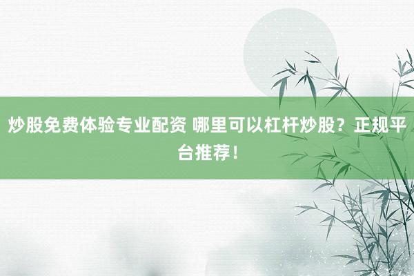 炒股免费体验专业配资 哪里可以杠杆炒股？正规平台推荐！